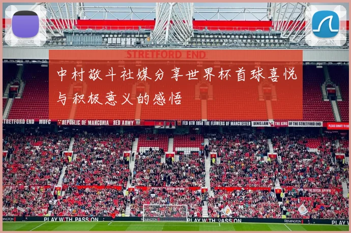 中村敬斗社媒分享世界杯首球喜悦与积极意义的感悟