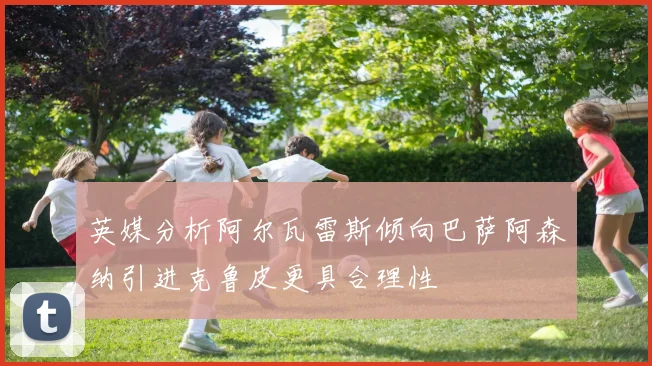 英媒分析阿尔瓦雷斯倾向巴萨阿森纳引进克鲁皮更具合理性