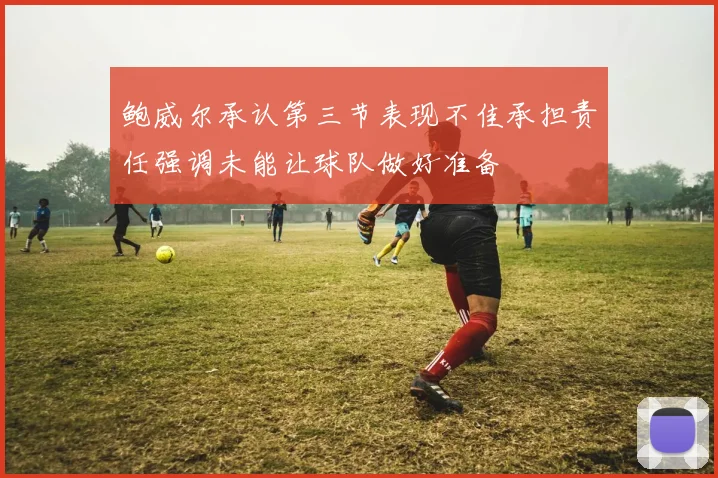 鲍威尔承认第三节表现不佳承担责任强调未能让球队做好准备