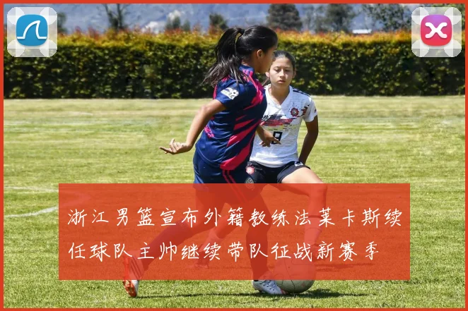 浙江男篮宣布外籍教练法莱卡斯续任球队主帅继续带队征战新赛季