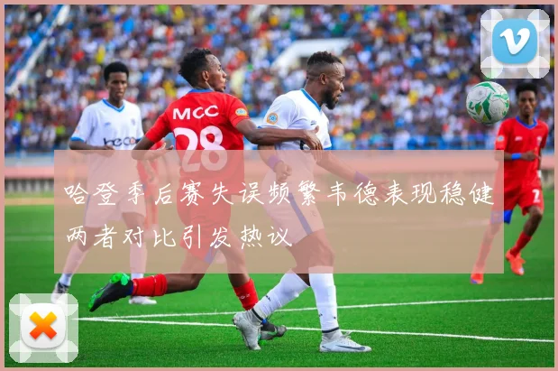 哈登季后赛失误频繁韦德表现稳健两者对比引发热议