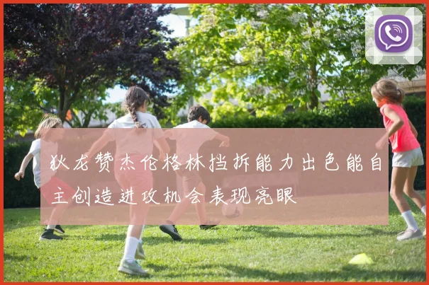 狄龙赞杰伦格林挡拆能力出色能自主创造进攻机会表现亮眼