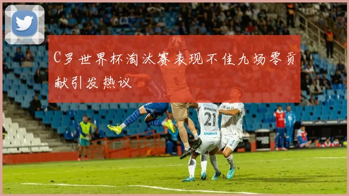 C罗世界杯淘汰赛表现不佳九场零贡献引发热议