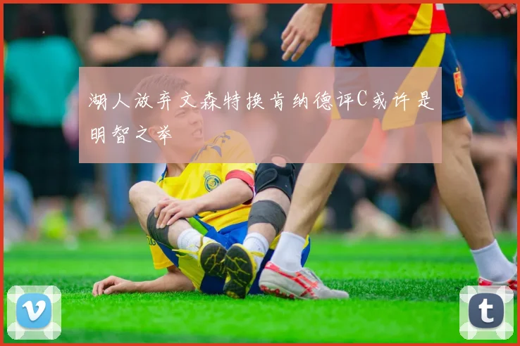 湖人放弃文森特换肯纳德评C或许是明智之举