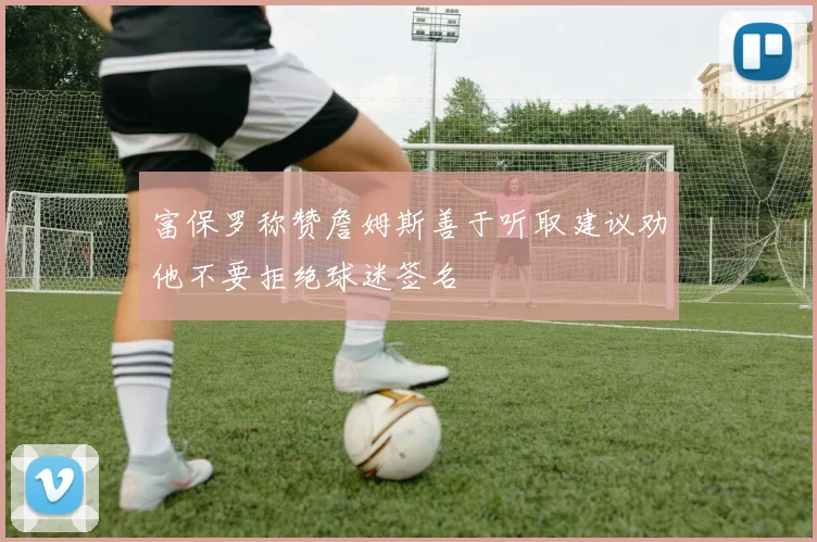 富保罗称赞詹姆斯善于听取建议劝他不要拒绝球迷签名