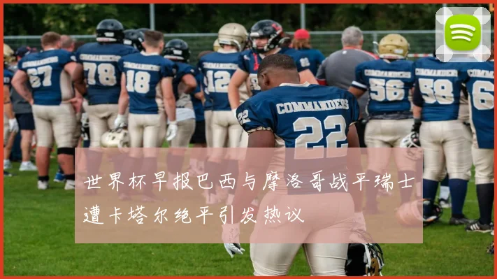 世界杯早报巴西与摩洛哥战平瑞士遭卡塔尔绝平引发热议