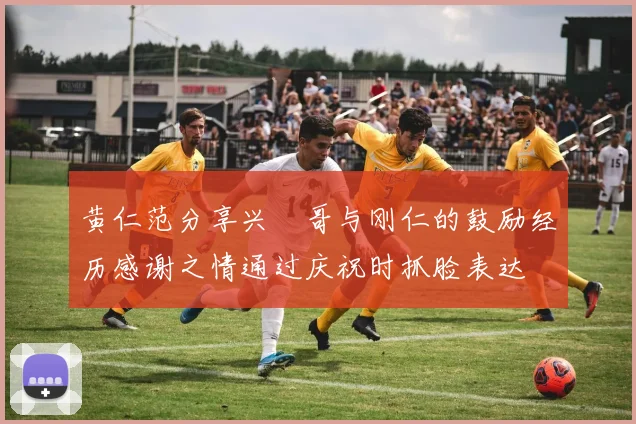 黄仁范分享兴慜哥与刚仁的鼓励经历感谢之情通过庆祝时抓脸表达