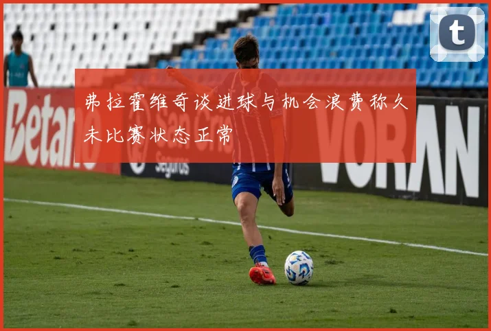 弗拉霍维奇谈进球与机会浪费称久未比赛状态正常