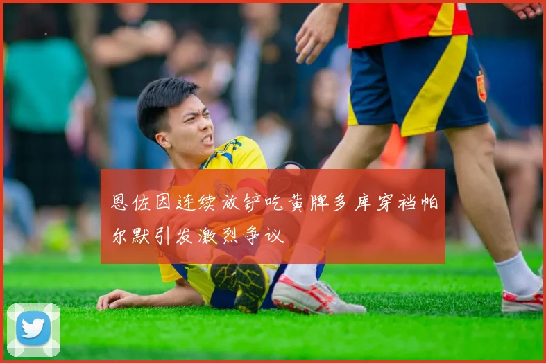 恩佐因连续放铲吃黄牌多库穿裆帕尔默引发激烈争议