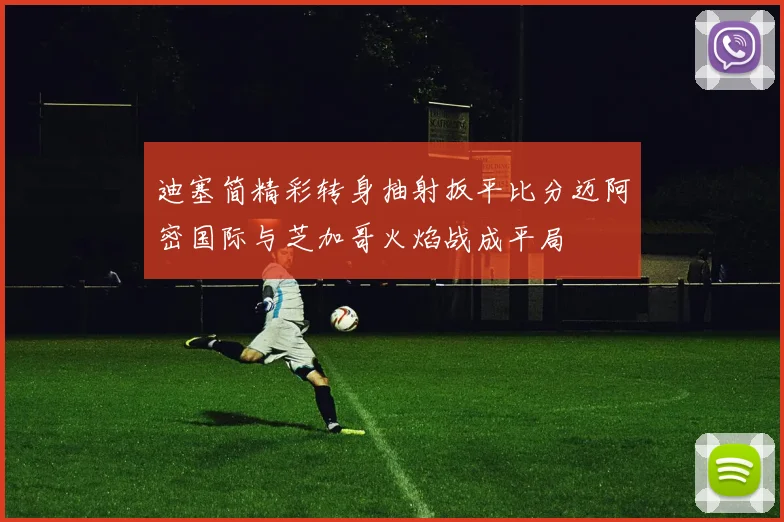 迪塞简精彩转身抽射扳平比分迈阿密国际与芝加哥火焰战成平局