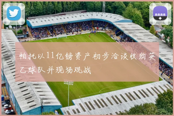 帕托以11亿镑资产初步洽谈收购英乙球队并现场观战