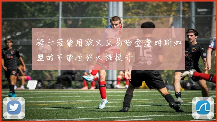 骑士若能用欧文交易哈登詹姆斯加盟的可能性将大幅提升