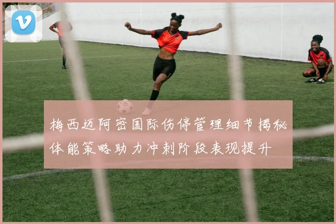 梅西迈阿密国际伤停管理细节揭秘体能策略助力冲刺阶段表现提升