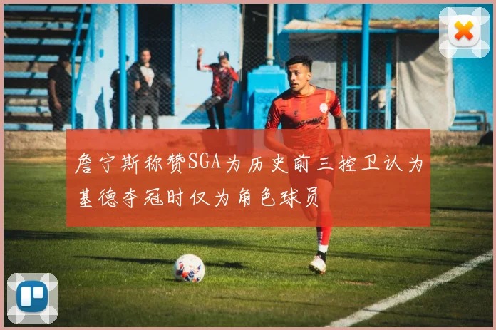 詹宁斯称赞SGA为历史前三控卫认为基德夺冠时仅为角色球员