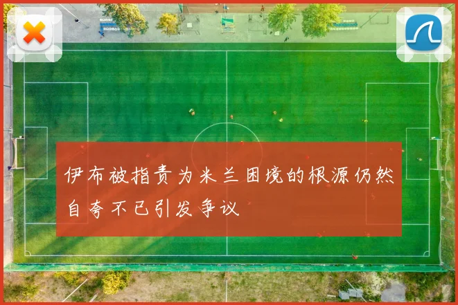 伊布被指责为米兰困境的根源仍然自夸不已引发争议
