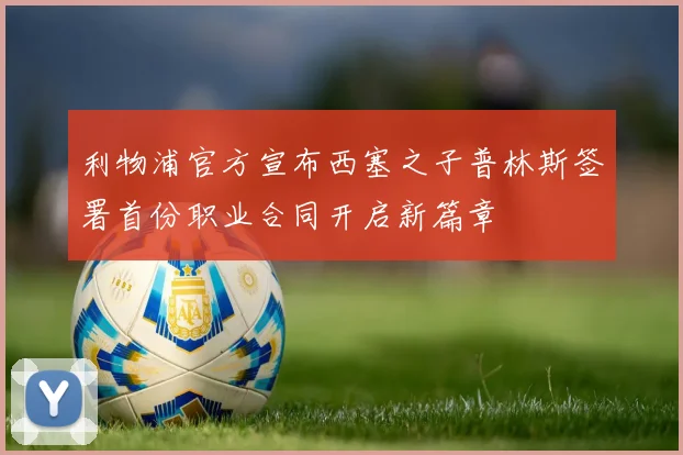 利物浦官方宣布西塞之子普林斯签署首份职业合同开启新篇章