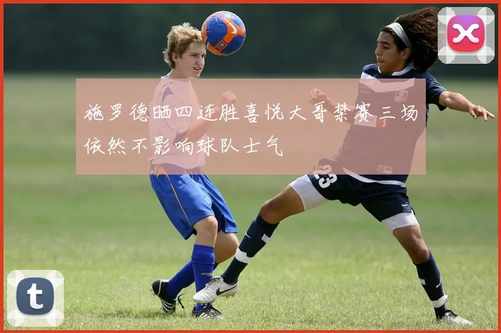 施罗德晒四连胜喜悦大哥禁赛三场依然不影响球队士气
