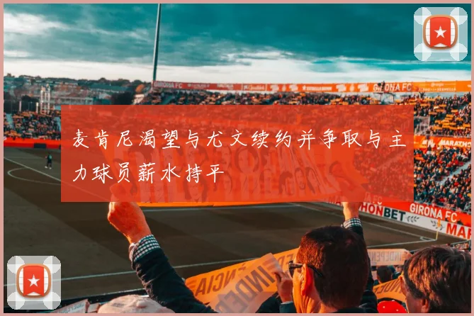 麦肯尼渴望与尤文续约并争取与主力球员薪水持平