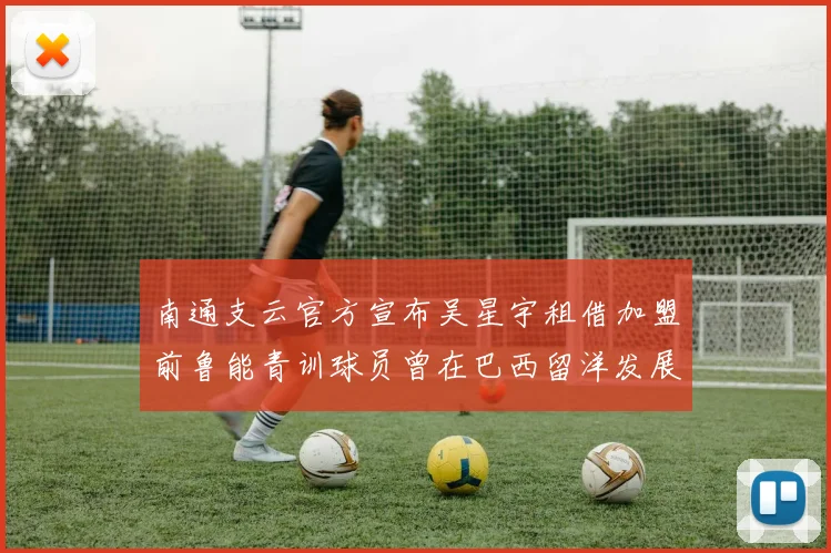 南通支云官方宣布吴星宇租借加盟前鲁能青训球员曾在巴西留洋发展