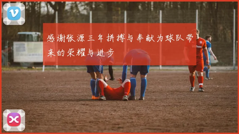 感谢张源三年拼搏与奉献为球队带来的荣耀与进步