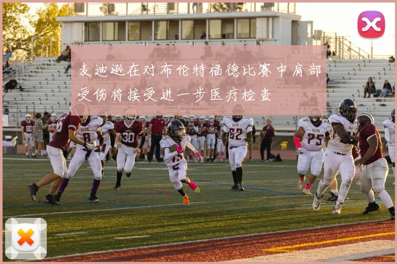 麦迪逊在对布伦特福德比赛中肩部受伤将接受进一步医疗检查