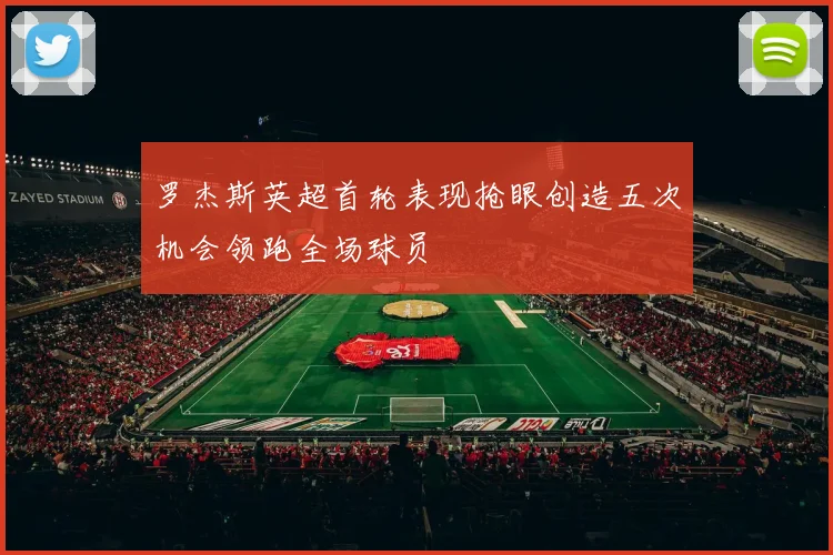 罗杰斯英超首轮表现抢眼创造五次机会领跑全场球员