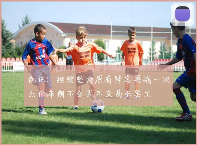 凯记：继续坚持原有阵容再战一次杰伦布朗不会因不交易而罢工