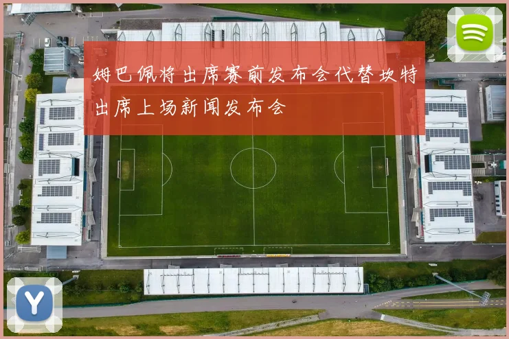 姆巴佩将出席赛前发布会代替坎特出席上场新闻发布会