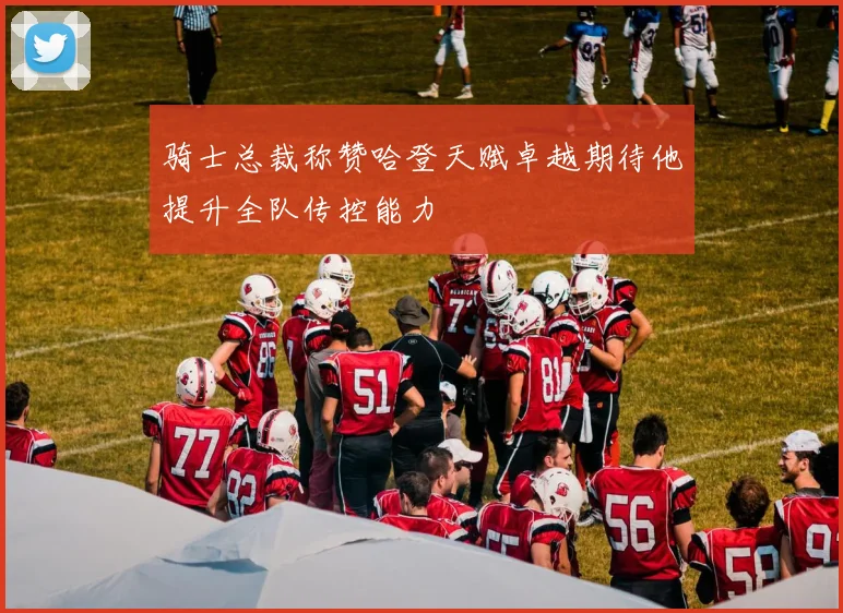 骑士总裁称赞哈登天赋卓越期待他提升全队传控能力