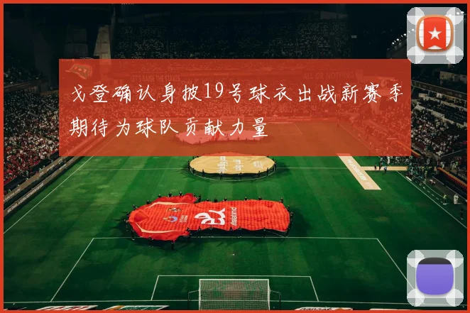 戈登确认身披19号球衣出战新赛季期待为球队贡献力量
