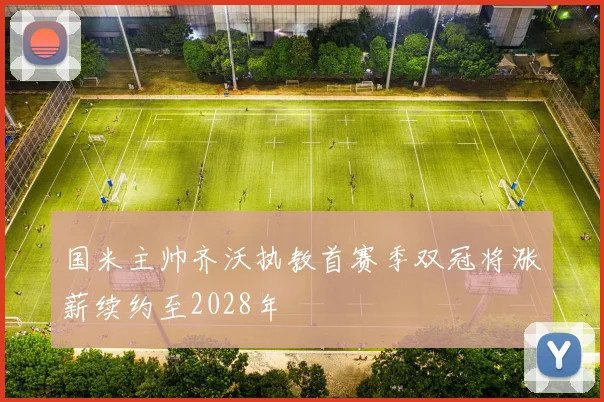 国米主帅齐沃执教首赛季双冠将涨薪续约至2028年