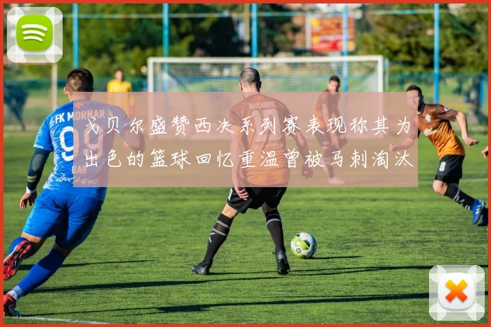 戈贝尔盛赞西决系列赛表现称其为出色的篮球回忆重温曾被马刺淘汰的经历