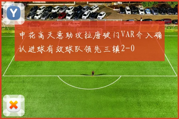 申花高天意助攻拉唐破门VAR介入确认进球有效球队领先三镇2-0