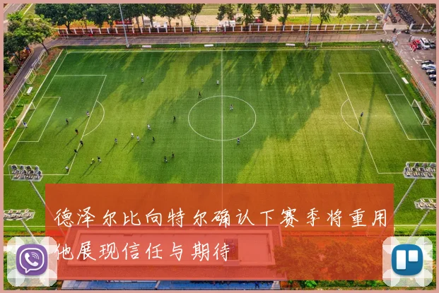 德泽尔比向特尔确认下赛季将重用他展现信任与期待