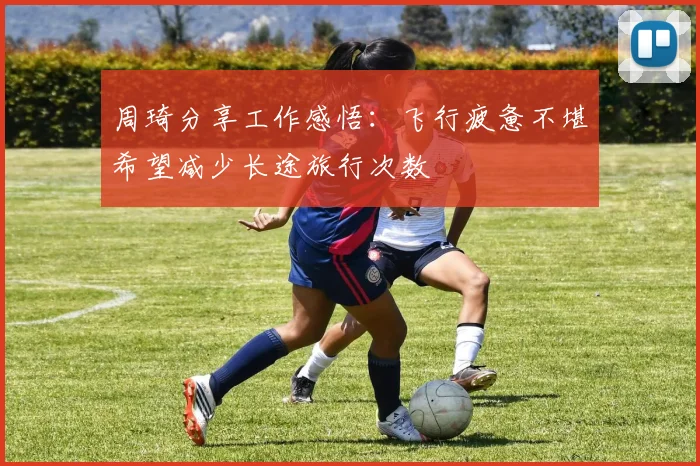 周琦分享工作感悟：飞行疲惫不堪希望减少长途旅行次数