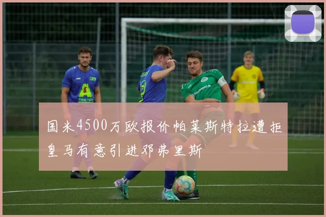 国米4500万欧报价帕莱斯特拉遭拒皇马有意引进邓弗里斯