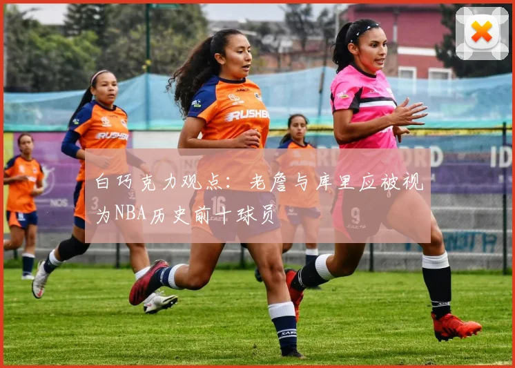 白巧克力观点：老詹与库里应被视为NBA历史前十球员