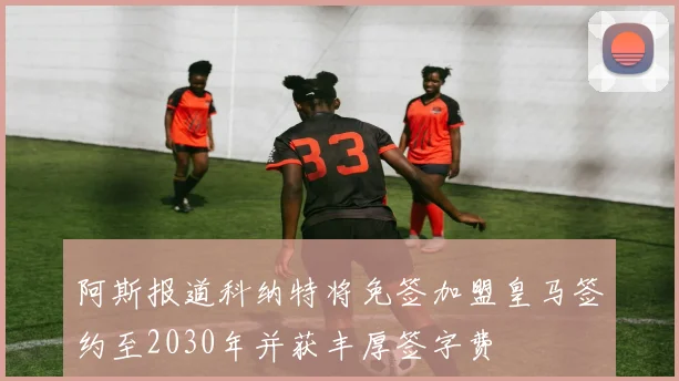 阿斯报道科纳特将免签加盟皇马签约至2030年并获丰厚签字费