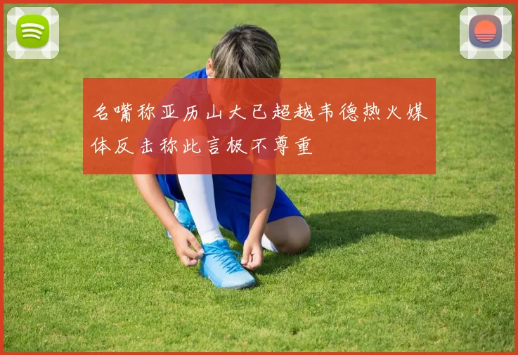 名嘴称亚历山大已超越韦德热火媒体反击称此言极不尊重