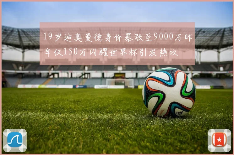 19岁迪奥曼德身价暴涨至9000万昨年仅150万闪耀世界杯引发热议