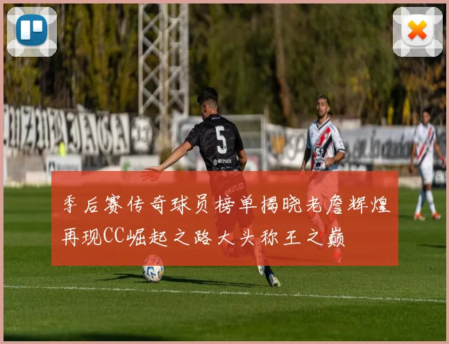 季后赛传奇球员榜单揭晓老詹辉煌再现CC崛起之路大头称王之巅